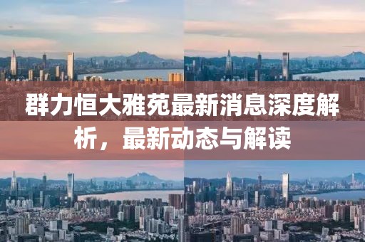 群力恒大雅苑最新消息深度解析，最新動態(tài)與解讀