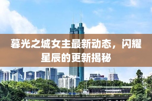 暮光之城女主最新動態(tài)，閃耀星辰的更新揭秘