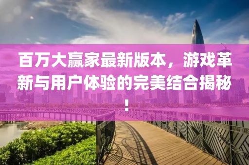 百萬大贏家最新版本，游戲革新與用戶體驗的完美結(jié)合揭秘！