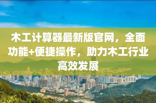 木工計算器最新版官網(wǎng)，全面功能+便捷操作，助力木工行業(yè)高效發(fā)展