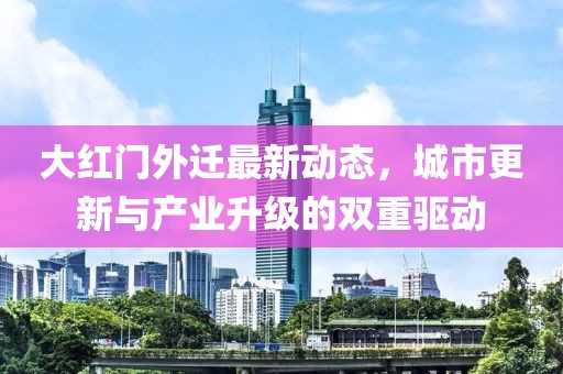 大紅門外遷最新動(dòng)態(tài)，城市更新與產(chǎn)業(yè)升級(jí)的雙重驅(qū)動(dòng)