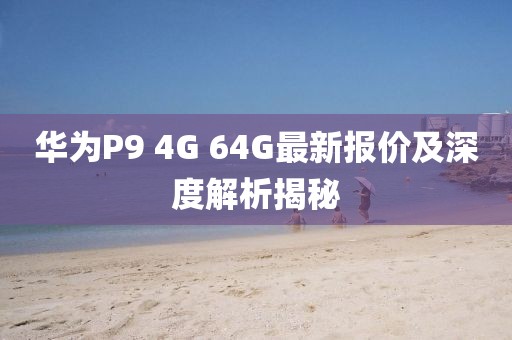 華為P9 4G 64G最新報(bào)價(jià)及深度解析揭秘