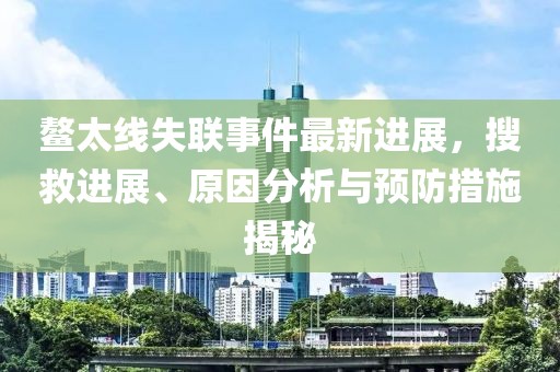 鰲太線失聯(lián)事件最新進展，搜救進展、原因分析與預防措施揭秘