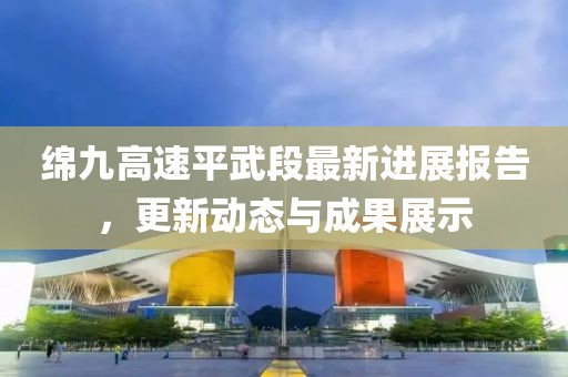 綿九高速平武段最新進(jìn)展報(bào)告，更新動(dòng)態(tài)與成果展示
