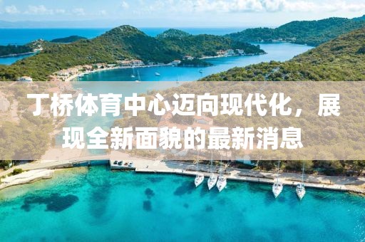 丁橋體育中心邁向現(xiàn)代化，展現(xiàn)全新面貌的最新消息