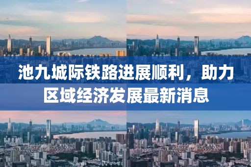 池九城際鐵路進(jìn)展順利，助力區(qū)域經(jīng)濟(jì)發(fā)展最新消息