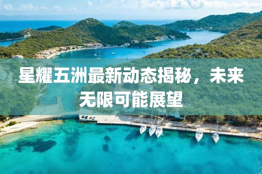 星耀五洲最新動(dòng)態(tài)揭秘，未來無限可能展望