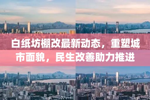 白紙坊棚改最新動(dòng)態(tài)，重塑城市面貌，民生改善助力推進(jìn)