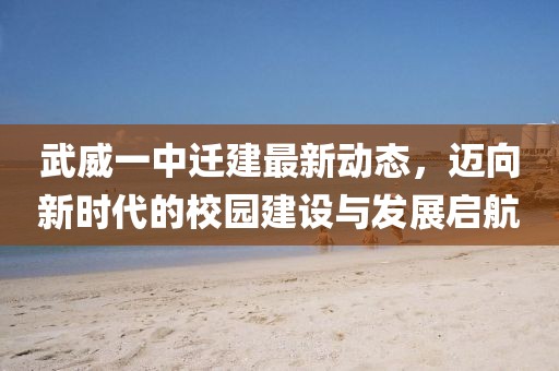 武威一中遷建最新動(dòng)態(tài)，邁向新時(shí)代的校園建設(shè)與發(fā)展啟航