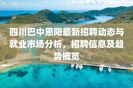 四川巴中恩陽(yáng)最新招聘動(dòng)態(tài)與就業(yè)市場(chǎng)分析，招聘信息及趨勢(shì)概覽