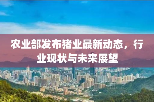 農(nóng)業(yè)部發(fā)布豬業(yè)最新動(dòng)態(tài)，行業(yè)現(xiàn)狀與未來(lái)展望