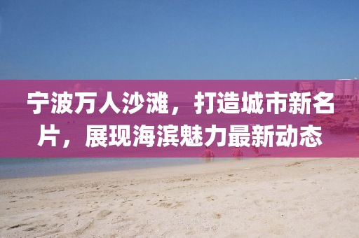 寧波萬人沙灘，打造城市新名片，展現(xiàn)海濱魅力最新動態(tài)