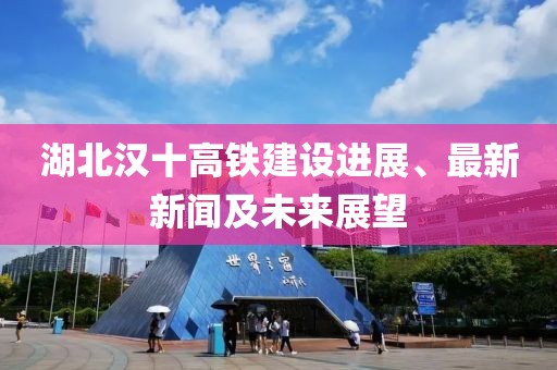 湖北漢十高鐵建設進展、最新新聞及未來展望