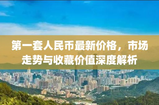 第一套人民幣最新價格，市場走勢與收藏價值深度解析