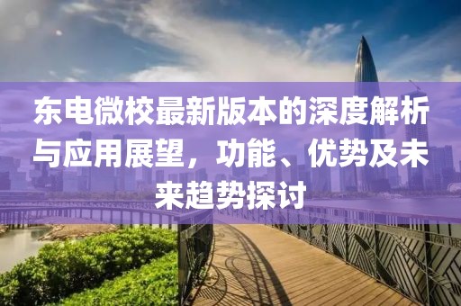 東電微校最新版本的深度解析與應用展望，功能、優(yōu)勢及未來趨勢探討
