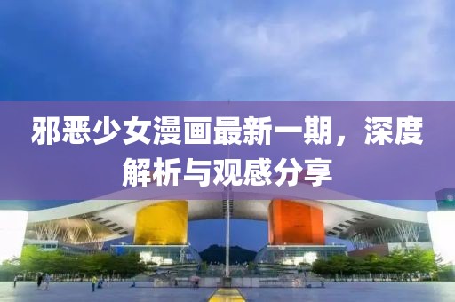 邪惡少女漫畫最新一期，深度解析與觀感分享