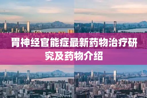 胃神經(jīng)官能癥最新藥物治療研究及藥物介紹