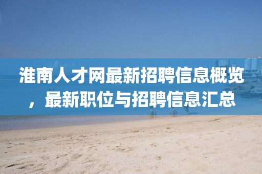 淮南人才網(wǎng)最新招聘信息概覽，最新職位與招聘信息匯總