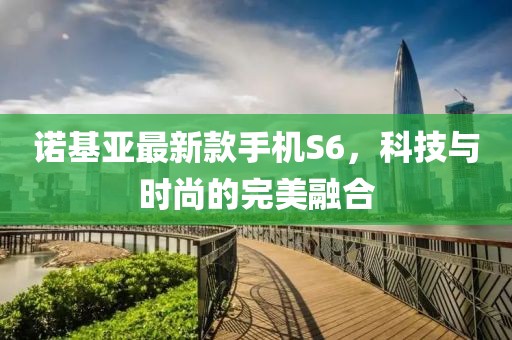 諾基亞最新款手機(jī)S6，科技與時(shí)尚的完美融合