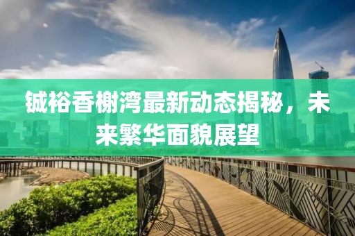 鋮裕香榭灣最新動態(tài)揭秘，未來繁華面貌展望