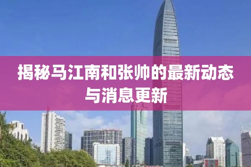 揭秘馬江南和張帥的最新動(dòng)態(tài)與消息更新