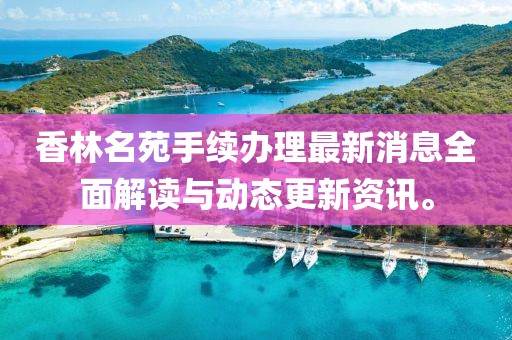 香林名苑手續(xù)辦理最新消息全面解讀與動態(tài)更新資訊。
