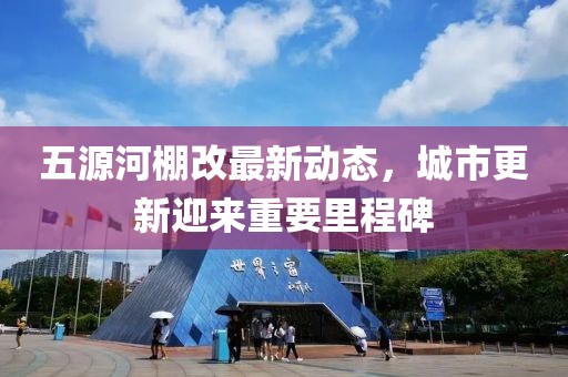 五源河棚改最新動態(tài)，城市更新迎來重要里程碑
