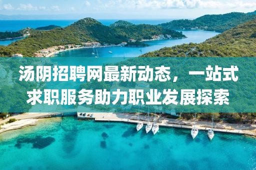 湯陰招聘網(wǎng)最新動(dòng)態(tài)，一站式求職服務(wù)助力職業(yè)發(fā)展探索
