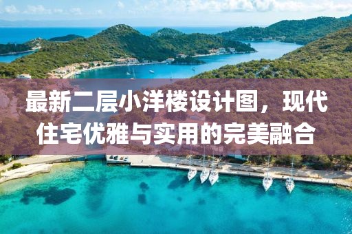 最新二層小洋樓設(shè)計(jì)圖，現(xiàn)代住宅優(yōu)雅與實(shí)用的完美融合