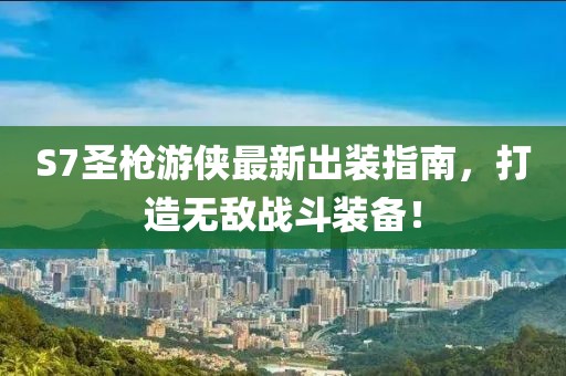 S7圣槍游俠最新出裝指南，打造無敵戰(zhàn)斗裝備！