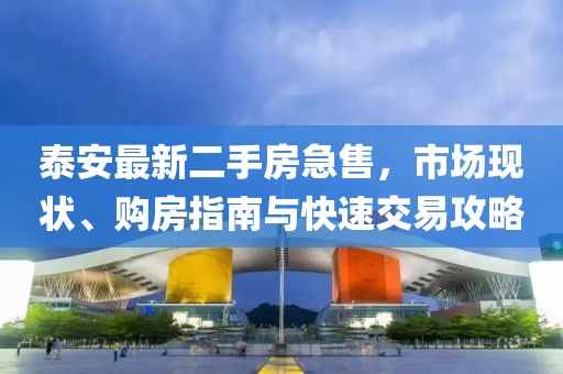 泰安最新二手房急售，市場現(xiàn)狀、購房指南與快速交易攻略