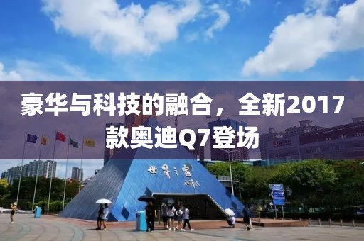 豪華與科技的融合，全新2017款奧迪Q7登場