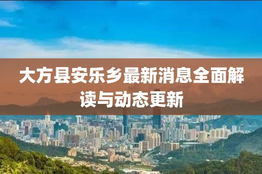 大方縣安樂鄉(xiāng)最新消息全面解讀與動態(tài)更新