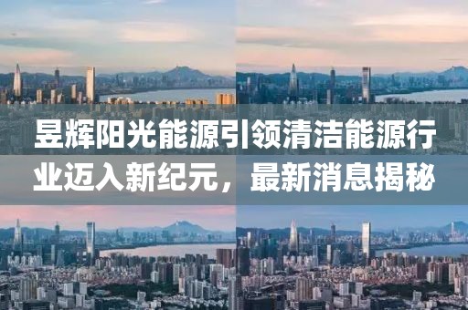 昱輝陽光能源引領清潔能源行業(yè)邁入新紀元，最新消息揭秘
