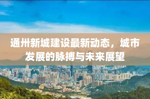 通卅新城建設最新動態(tài)，城市發(fā)展的脈搏與未來展望