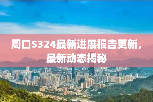 周口S324最新進展報告更新，最新動態(tài)揭秘