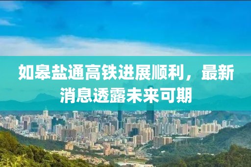 如皋鹽通高鐵進展順利，最新消息透露未來可期