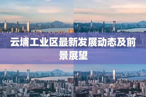 云埔工業(yè)區(qū)最新發(fā)展動態(tài)及前景展望