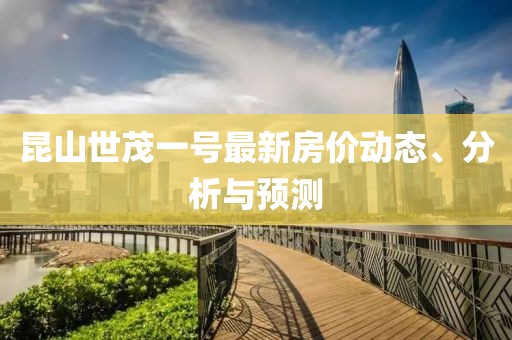 昆山世茂一號(hào)最新房?jī)r(jià)動(dòng)態(tài)、分析與預(yù)測(cè)