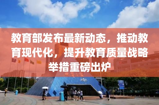 教育部發(fā)布最新動(dòng)態(tài)，推動(dòng)教育現(xiàn)代化，提升教育質(zhì)量戰(zhàn)略舉措重磅出爐