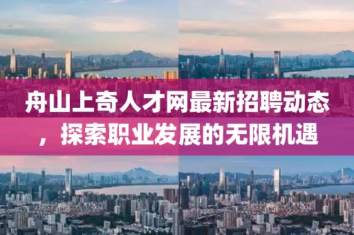 舟山上奇人才網(wǎng)最新招聘動(dòng)態(tài)，探索職業(yè)發(fā)展的無(wú)限機(jī)遇