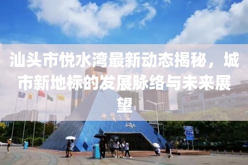 汕頭市悅水灣最新動(dòng)態(tài)揭秘，城市新地標(biāo)的發(fā)展脈絡(luò)與未來(lái)展望