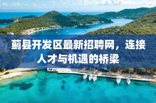 薊縣開(kāi)發(fā)區(qū)最新招聘網(wǎng)，連接人才與機(jī)遇的橋梁
