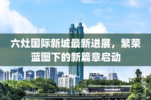 六灶國際新城最新進(jìn)展，繁榮藍(lán)圖下的新篇章啟動(dòng)
