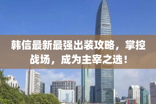 韓信最新最強(qiáng)出裝攻略，掌控戰(zhàn)場，成為主宰之選！