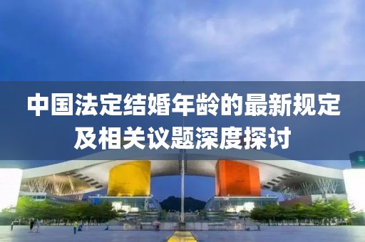 中國法定結(jié)婚年齡的最新規(guī)定及相關(guān)議題深度探討
