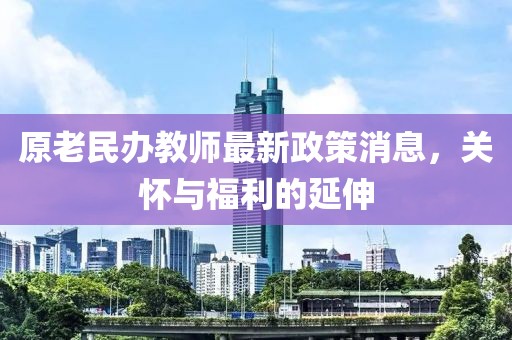 原老民辦教師最新政策消息，關(guān)懷與福利的延伸