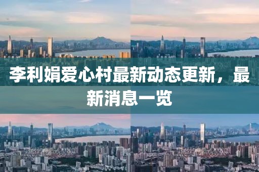 李利娟愛心村最新動(dòng)態(tài)更新，最新消息一覽