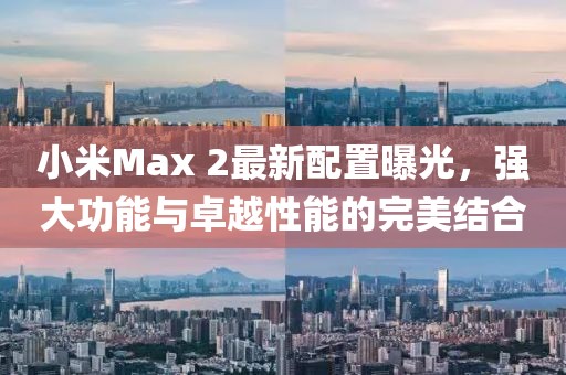 小米Max 2最新配置曝光，強(qiáng)大功能與卓越性能的完美結(jié)合