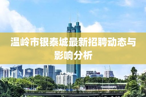 溫嶺市銀泰城最新招聘動(dòng)態(tài)與影響分析